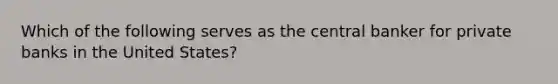 Which of the following serves as the central banker for private banks in the United States?