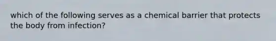 which of the following serves as a chemical barrier that protects the body from infection?