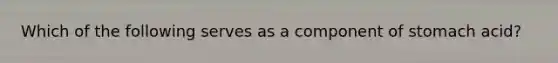 Which of the following serves as a component of stomach acid?