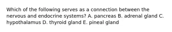 Which of the following serves as a connection between the nervous and endocrine systems? A. pancreas B. adrenal gland C. hypothalamus D. thyroid gland E. pineal gland