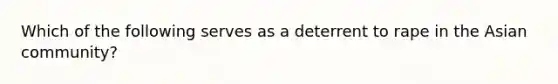 Which of the following serves as a deterrent to rape in the Asian community?