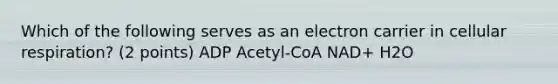 Which of the following serves as an electron carrier in cellular respiration? (2 points) ADP Acetyl-CoA NAD+ H2O