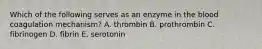 Which of the following serves as an enzyme in the blood coagulation mechanism? A. thrombin B. prothrombin C. fibrinogen D. fibrin E. serotonin