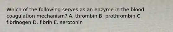 Which of the following serves as an enzyme in the blood coagulation mechanism? A. thrombin B. prothrombin C. fibrinogen D. fibrin E. serotonin