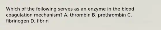 Which of the following serves as an enzyme in <a href='https://www.questionai.com/knowledge/k7oXMfj7lk-the-blood' class='anchor-knowledge'>the blood</a> coagulation mechanism? A. thrombin B. prothrombin C. fibrinogen D. fibrin