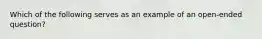 Which of the following serves as an example of an open-ended question?