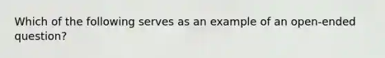 Which of the following serves as an example of an open-ended question?