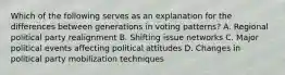 Which of the following serves as an explanation for the differences between generations in voting patterns? A. Regional political party realignment B. Shifting issue networks C. Major political events affecting political attitudes D. Changes in political party mobilization techniques