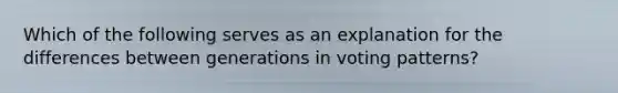 Which of the following serves as an explanation for the differences between generations in voting patterns?