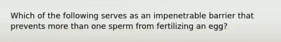 Which of the following serves as an impenetrable barrier that prevents more than one sperm from fertilizing an egg?