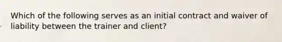 Which of the following serves as an initial contract and waiver of liability between the trainer and client?