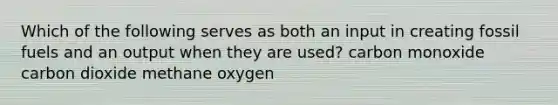 Which of the following serves as both an input in creating fossil fuels and an output when they are used? carbon monoxide carbon dioxide methane oxygen