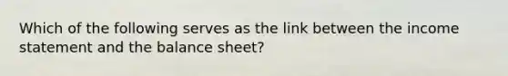 Which of the following serves as the link between the income statement and the balance sheet?