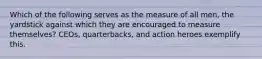 Which of the following serves as the measure of all men, the yardstick against which they are encouraged to measure themselves? CEOs, quarterbacks, and action heroes exemplify this.