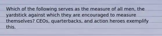 Which of the following serves as the measure of all men, the yardstick against which they are encouraged to measure themselves? CEOs, quarterbacks, and action heroes exemplify this.