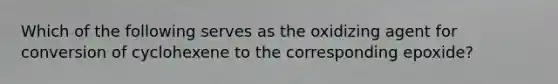 Which of the following serves as the oxidizing agent for conversion of cyclohexene to the corresponding epoxide?