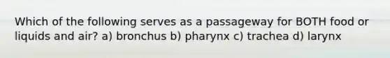 Which of the following serves as a passageway for BOTH food or liquids and air? a) bronchus b) pharynx c) trachea d) larynx