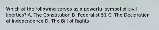 Which of the following serves as a powerful symbol of civil liberties? A. The Constitution B. Federalist 51 C. The Declaration of Independence D. The Bill of Rights