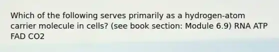 Which of the following serves primarily as a hydrogen-atom carrier molecule in cells? (see book section: Module 6.9) RNA ATP FAD CO2