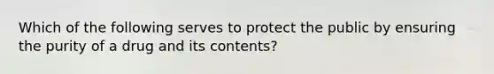 Which of the following serves to protect the public by ensuring the purity of a drug and its contents?