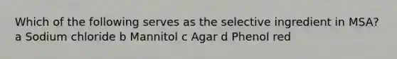 Which of the following serves as the selective ingredient in MSA? a Sodium chloride b Mannitol c Agar d Phenol red