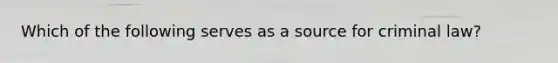 Which of the following serves as a source for criminal law?