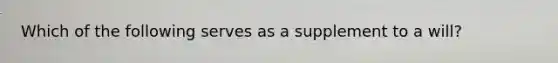 Which of the following serves as a supplement to a will?