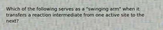 Which of the following serves as a "swinging arm" when it transfers a reaction intermediate from one active site to the next?