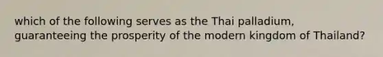 which of the following serves as the Thai palladium, guaranteeing the prosperity of the modern kingdom of Thailand?