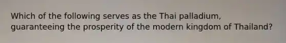 Which of the following serves as the Thai palladium, guaranteeing the prosperity of the modern kingdom of Thailand?