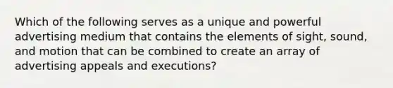 Which of the following serves as a unique and powerful advertising medium that contains the elements of sight, sound, and motion that can be combined to create an array of advertising appeals and executions?