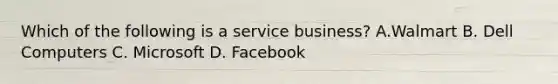 Which of the following is a service business? A.Walmart B. Dell Computers C. Microsoft D. Facebook