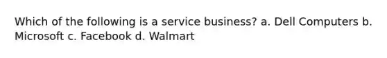 Which of the following is a service business?​ a. ​Dell Computers b. Microsoft c. Facebook d. Walmart