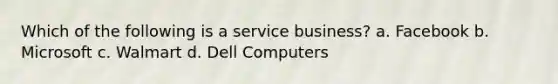 Which of the following is a service business? a. Facebook b. Microsoft c. Walmart d. Dell Computers