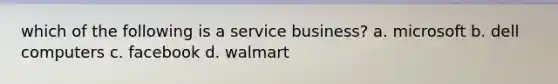 which of the following is a service business? a. microsoft b. dell computers c. facebook d. walmart