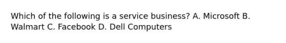 Which of the following is a service business? A. Microsoft B. Walmart C. Facebook D. Dell Computers