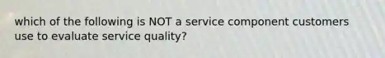 which of the following is NOT a service component customers use to evaluate service quality?