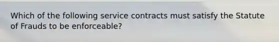 Which of the following service contracts must satisfy the Statute of Frauds to be enforceable?