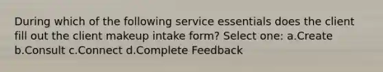 During which of the following service essentials does the client fill out the client makeup intake form? Select one: a.Create b.Consult c.Connect d.Complete Feedback