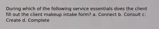 During which of the following service essentials does the client fill out the client makeup intake form? a. Connect b. Consult c. Create d. Complete