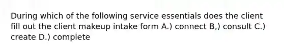 During which of the following service essentials does the client fill out the client makeup intake form A.) connect B,) consult C.) create D.) complete