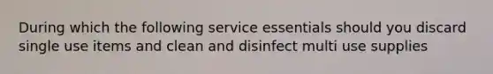 During which the following service essentials should you discard single use items and clean and disinfect multi use supplies