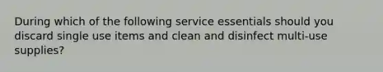 During which of the following service essentials should you discard single use items and clean and disinfect multi-use supplies?