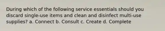 During which of the following service essentials should you discard single-use items and clean and disinfect multi-use supplies? a. Connect b. Consult c. Create d. Complete