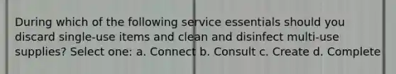 During which of the following service essentials should you discard single-use items and clean and disinfect multi-use supplies? Select one: a. Connect b. Consult c. Create d. Complete