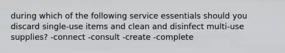 during which of the following service essentials should you discard single-use items and clean and disinfect multi-use supplies? -connect -consult -create -complete