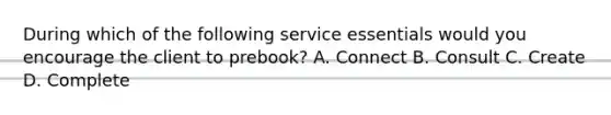 During which of the following service essentials would you encourage the client to prebook? A. Connect B. Consult C. Create D. Complete