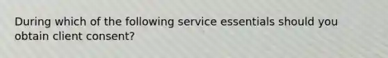 During which of the following service essentials should you obtain client consent?