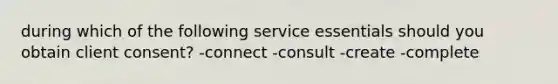 during which of the following service essentials should you obtain client consent? -connect -consult -create -complete