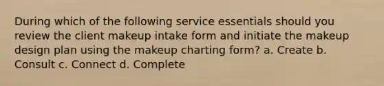 During which of the following service essentials should you review the client makeup intake form and initiate the makeup design plan using the makeup charting form? a. Create b. Consult c. Connect d. Complete